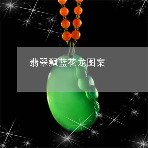 翡翠飘蓝花龙图案/2023030278371 翡翠飘蓝花龙图案/2023030278371