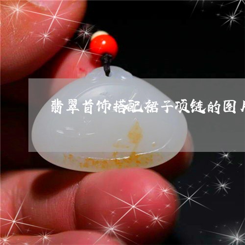 翡翠首饰搭配裙子项链的图片/2023071296935