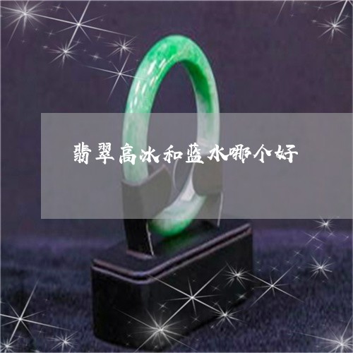 翡翠高冰和蓝水哪个好/2023060525037 翡翠高冰和蓝水哪个好/2023060525037