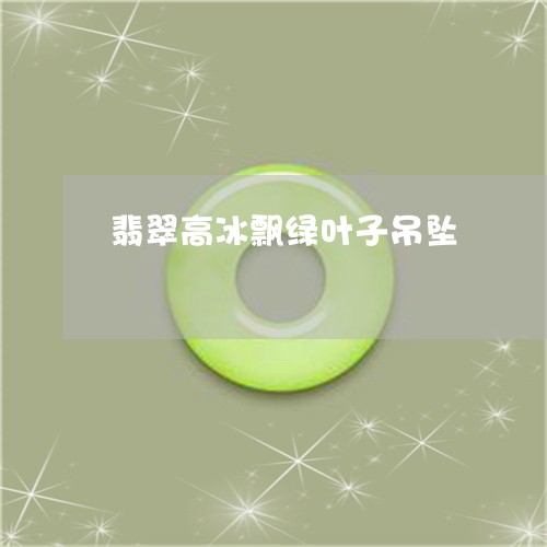 翡翠高冰飘绿叶子吊坠/2023060529261