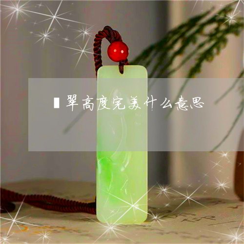 翡翠高度完美什么意思/2023060552391 翡翠高度完美什么意思/2023060552391