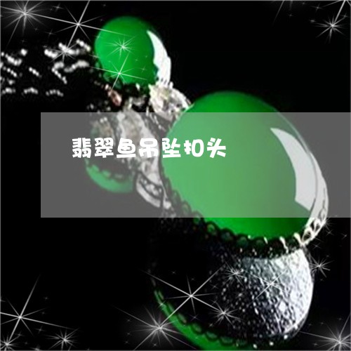 翡翠鱼吊坠扣头/2023032270482 翡翠鱼吊坠扣头/2023032270482