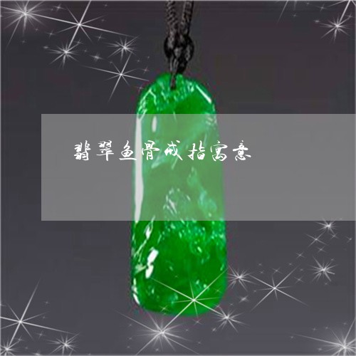 翡翠鱼骨戒指寓意/2023062083817 翡翠鱼骨戒指寓意/2023062083817