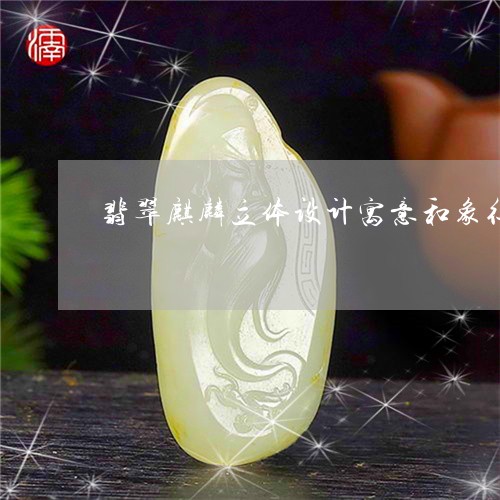 翡翠麒麟立体设计寓意和象征/2023071296950 翡翠麒麟立体设计寓意和象征/2023071296950