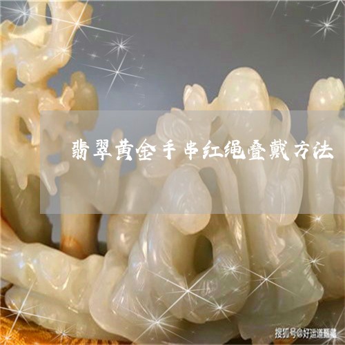 翡翠黄金手串红绳叠戴方法/2023061940504
