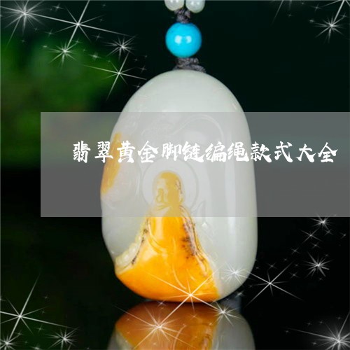 翡翠黄金脚链编绳款式大全/2023061938260