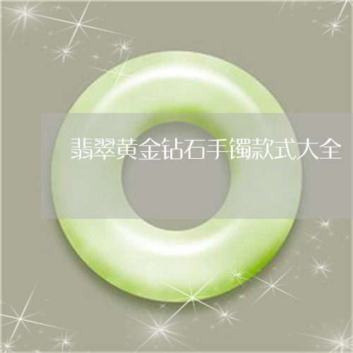 翡翠黄金钻石手镯款式大全/2023062978583 翡翠黄金钻石手镯款式大全/2023062978583