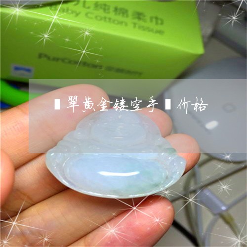 翡翠黄金镂空手镯价格/2023060519581 翡翠黄金镂空手镯价格/2023060519581