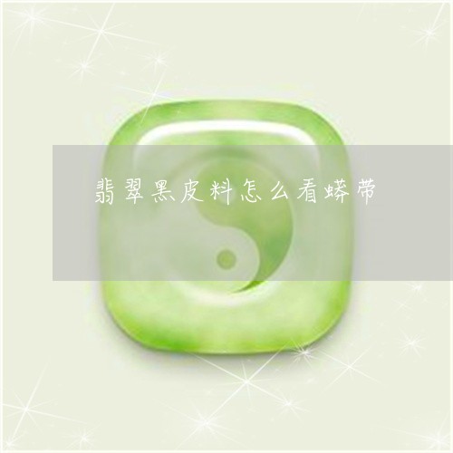 翡翠黑皮料怎么看蟒带/2023060544130