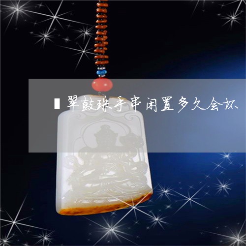 翡翠鼓珠手串闲置多久会坏/2023062969471