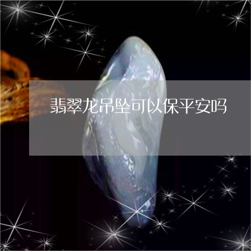 翡翠龙吊坠可以保平安吗/2023061932706