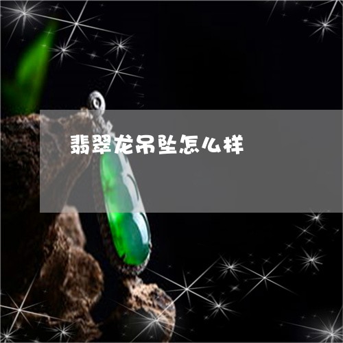 翡翠龙吊坠怎么样/2023062115258 翡翠龙吊坠怎么样/2023062115258