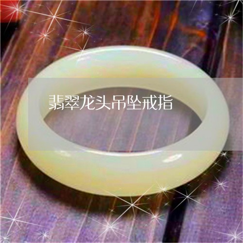 翡翠龙头吊坠戒指/2023062181505 翡翠龙头吊坠戒指/2023062181505