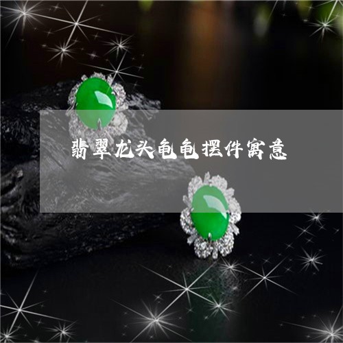 翡翠龙头龟龟摆件寓意/2023060418364 翡翠龙头龟龟摆件寓意/2023060418364