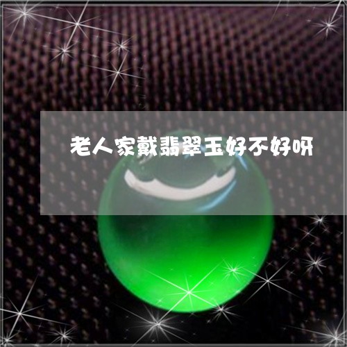 老人家戴翡翠玉好不好呀/2023062736480