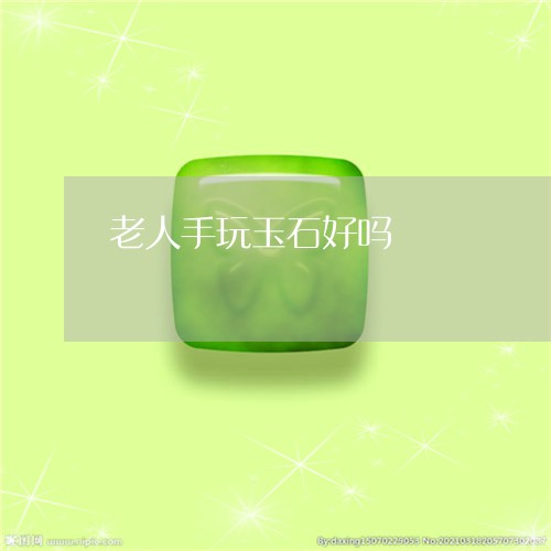 老人手玩玉石好吗/2023062101524 老人手玩玉石好吗/2023062101524