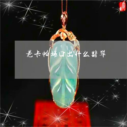 老卡帕场口出什么翡翠/2023060560272