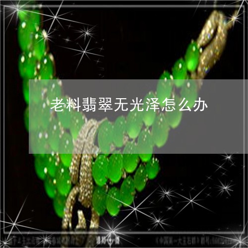 老料翡翠无光泽怎么办/2023060594816 老料翡翠无光泽怎么办/2023060594816