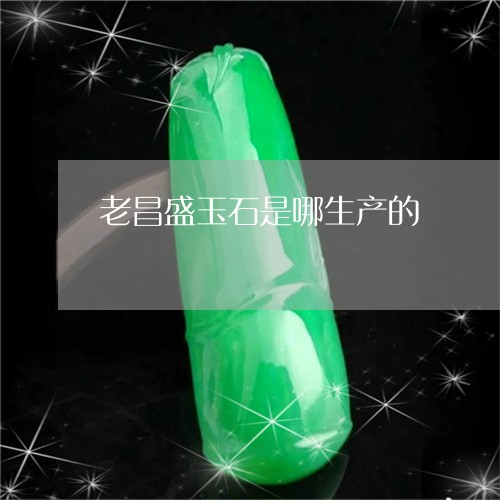 老昌盛玉石是哪生产的/2023060517159