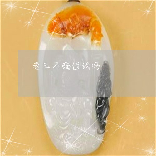 老玉石镯值钱吗/2023032394069 老玉石镯值钱吗/2023032394069