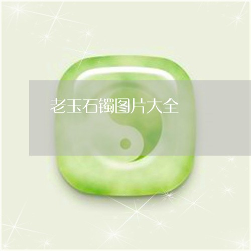 老玉石镯图片大全/2023030257189 老玉石镯图片大全/2023030257189