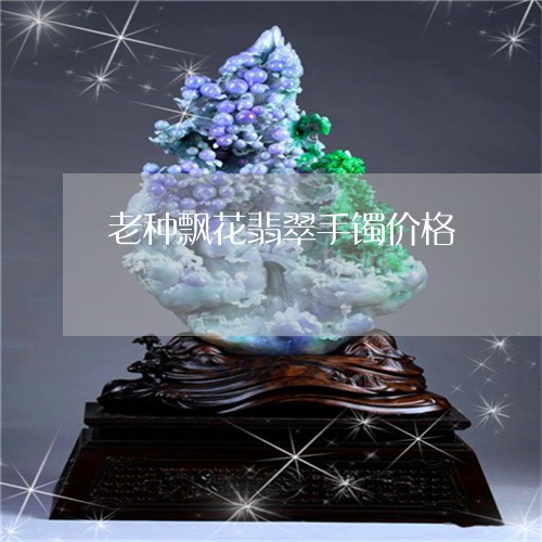 老种飘花翡翠手镯价格/2023060514927