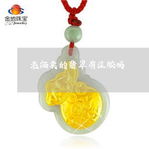 老缅卖的翡翠有注胶吗/2023060536269
