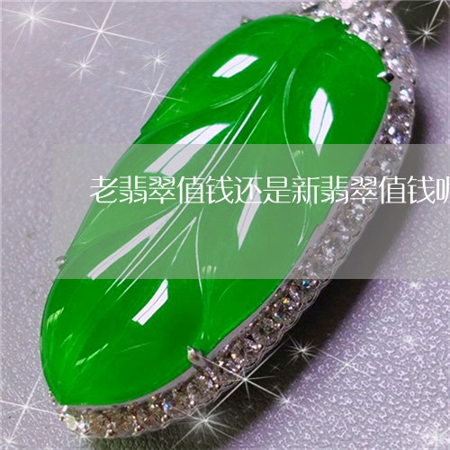 老翡翠值钱还是新翡翠值钱呢/2023063075249