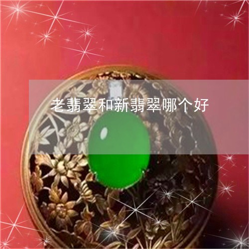 老翡翠和新翡翠哪个好/2023060650571