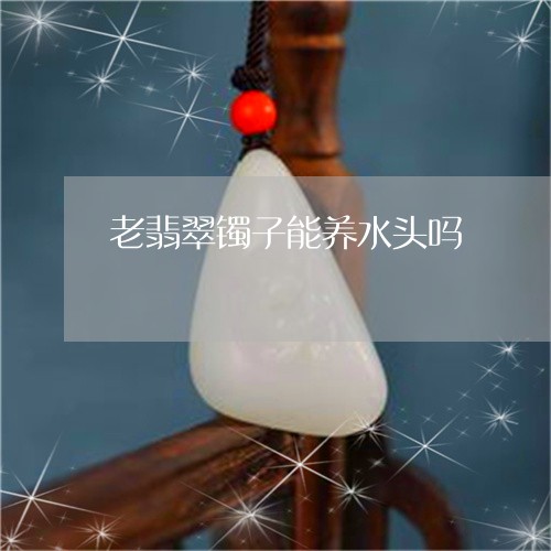 老翡翠镯子能养水头吗/2023060550271