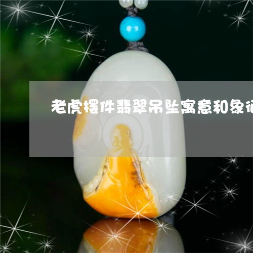 老虎摆件翡翠吊坠寓意和象征/2023063047140