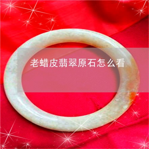 老蜡皮翡翠原石怎么看/2023060527169