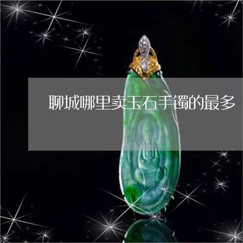 聊城哪里卖玉石手镯的最多/2023062887071 聊城哪里卖玉石手镯的最多/2023062887071