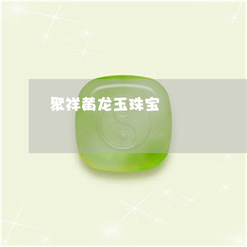 聚祥黄龙玉珠宝/2023032339362 聚祥黄龙玉珠宝/2023032339362