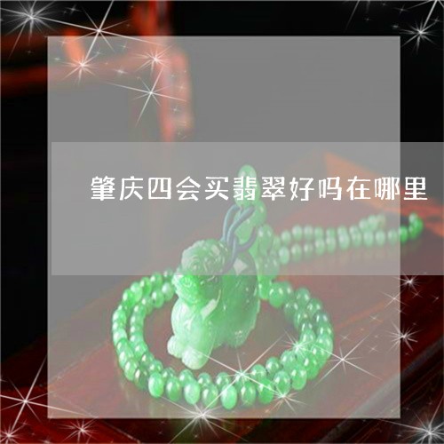 肇庆四会买翡翠好吗在哪里/2023071124926