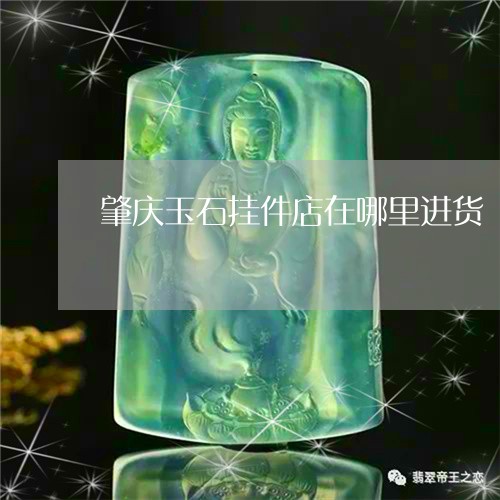 肇庆玉石挂件店在哪里进货/2023061919625