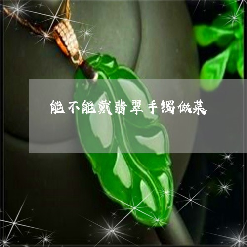 能不能戴翡翠手镯做菜/2023060621584