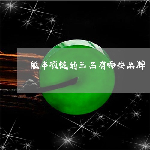 能串项链的玉石有哪些品牌/2023062925037