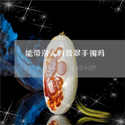 能带别人的翡翠手镯吗/2023060626970 能带别人的翡翠手镯吗/2023060626970