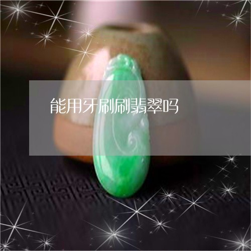 能用牙刷刷翡翠吗/2023030291613 能用牙刷刷翡翠吗/2023030291613