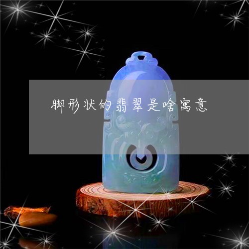 脚形状的翡翠是啥寓意/2023060670473