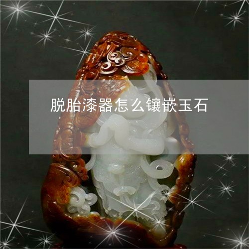 脱胎漆器怎么镶嵌玉石/2023060605926