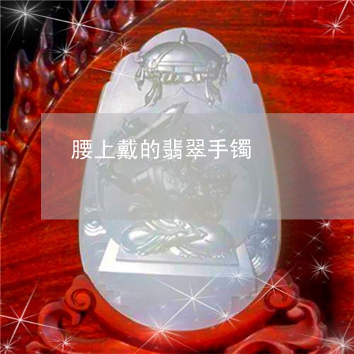 腰上戴的翡翠手镯/2023062061714 腰上戴的翡翠手镯/2023062061714