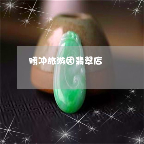 腾冲旅游团翡翠店/2023062065360 腾冲旅游团翡翠店/2023062065360