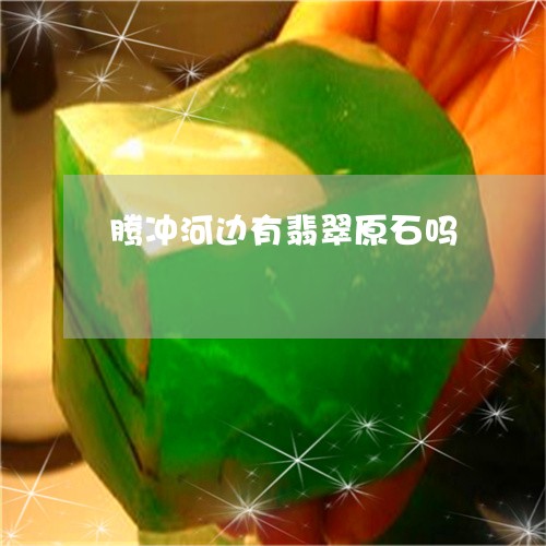 腾冲河边有翡翠原石吗/2023060681572 腾冲河边有翡翠原石吗/2023060681572