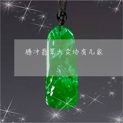 腾冲翡翠大卖场有几家/2023060616258