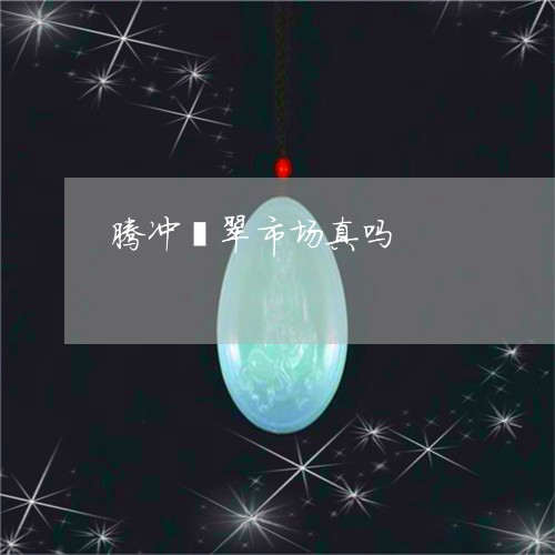 腾冲翡翠市场真吗/2023030277069