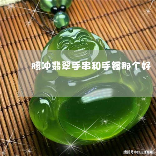 腾冲翡翠手串和手镯那个好/2023071137402