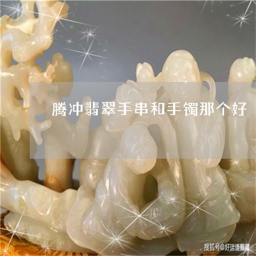 腾冲翡翠手串和手镯那个好/2023071147250
