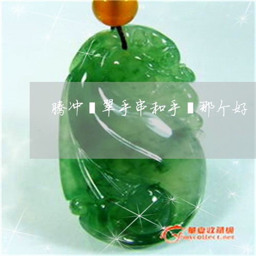 腾冲翡翠手串和手镯那个好/2023071167250